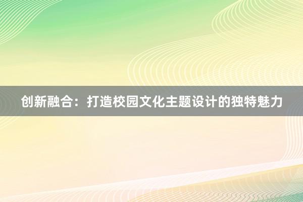 创新融合：打造校园文化主题设计的独特魅力