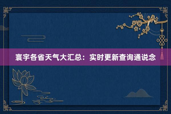 寰宇各省天气大汇总：实时更新查询通说念